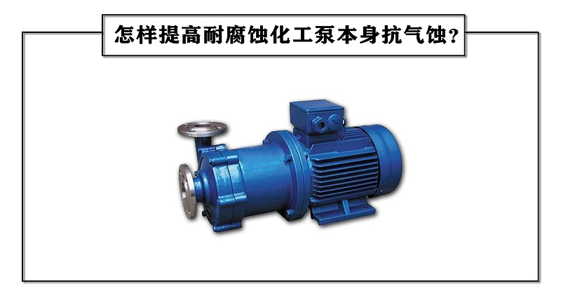 怎样提高耐腐蚀化工泵本身抗气蚀？